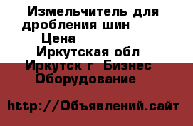 Измельчитель для дробления шин 1000 › Цена ­ 6 820 000 - Иркутская обл., Иркутск г. Бизнес » Оборудование   